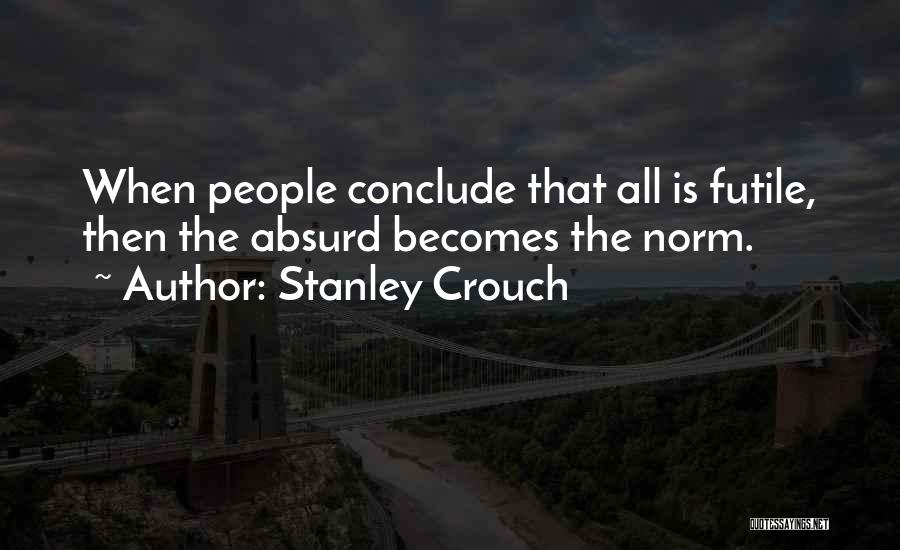 Stanley Crouch Quotes: When People Conclude That All Is Futile, Then The Absurd Becomes The Norm.