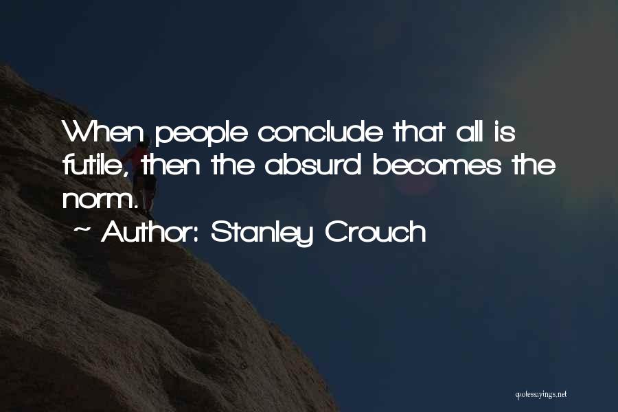 Stanley Crouch Quotes: When People Conclude That All Is Futile, Then The Absurd Becomes The Norm.