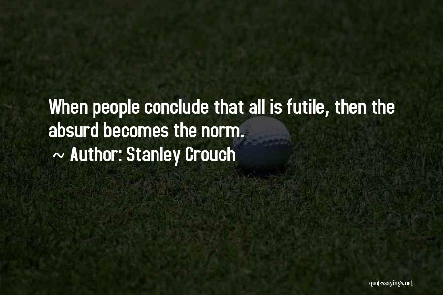 Stanley Crouch Quotes: When People Conclude That All Is Futile, Then The Absurd Becomes The Norm.