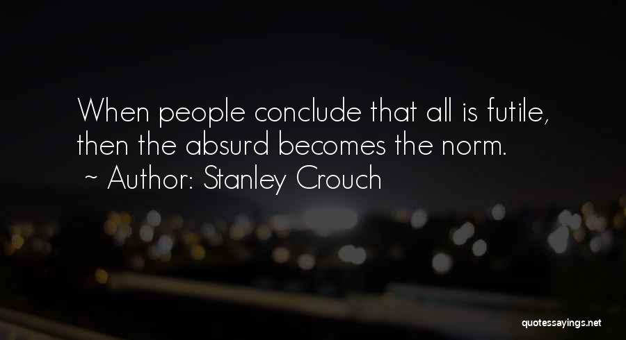 Stanley Crouch Quotes: When People Conclude That All Is Futile, Then The Absurd Becomes The Norm.