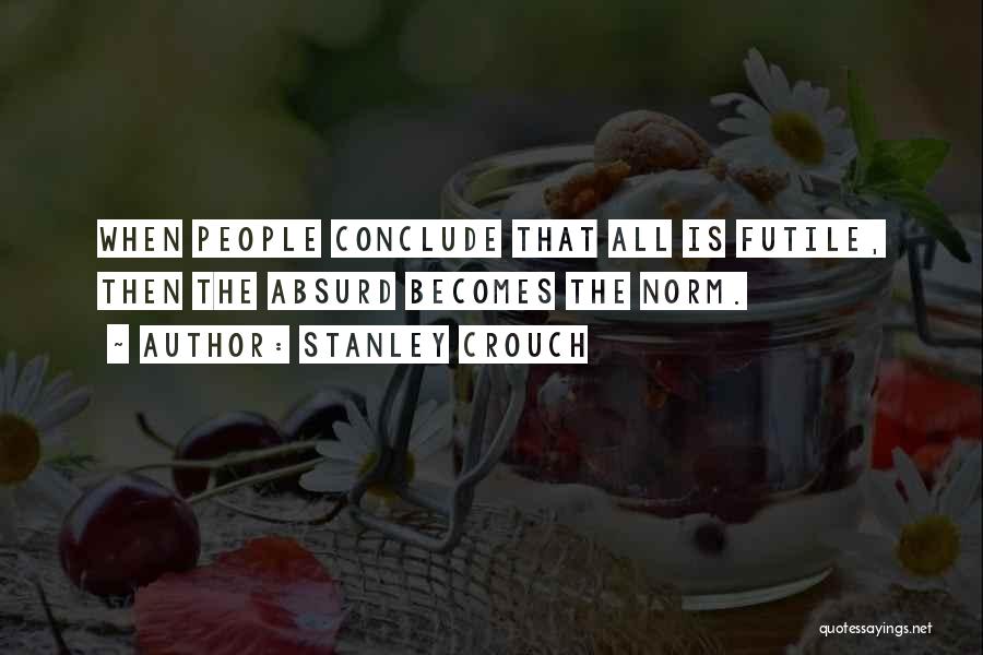 Stanley Crouch Quotes: When People Conclude That All Is Futile, Then The Absurd Becomes The Norm.