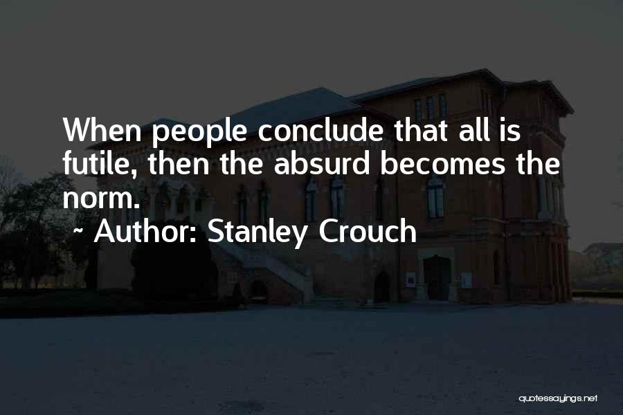 Stanley Crouch Quotes: When People Conclude That All Is Futile, Then The Absurd Becomes The Norm.