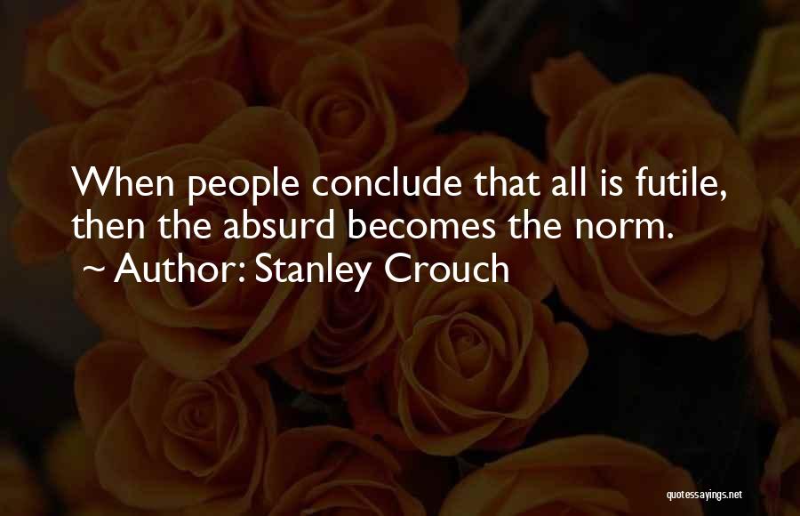 Stanley Crouch Quotes: When People Conclude That All Is Futile, Then The Absurd Becomes The Norm.