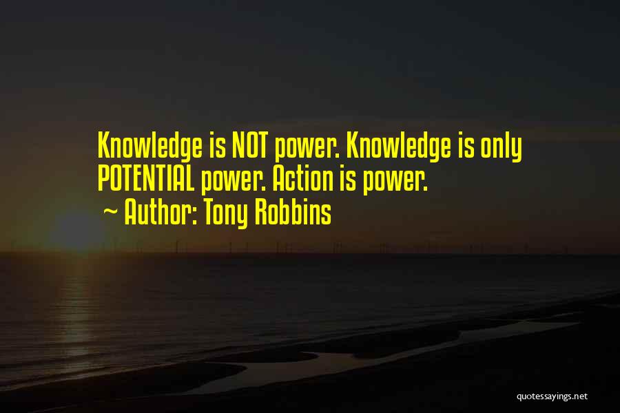 Tony Robbins Quotes: Knowledge Is Not Power. Knowledge Is Only Potential Power. Action Is Power.