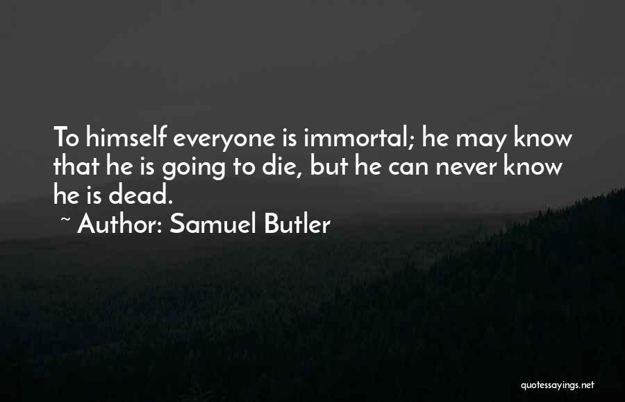Samuel Butler Quotes: To Himself Everyone Is Immortal; He May Know That He Is Going To Die, But He Can Never Know He