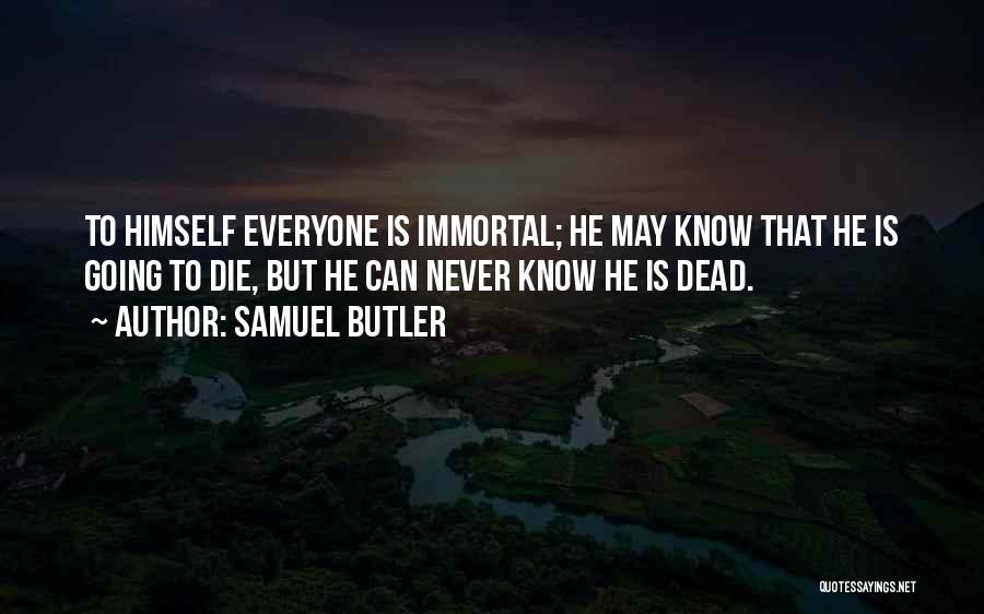 Samuel Butler Quotes: To Himself Everyone Is Immortal; He May Know That He Is Going To Die, But He Can Never Know He