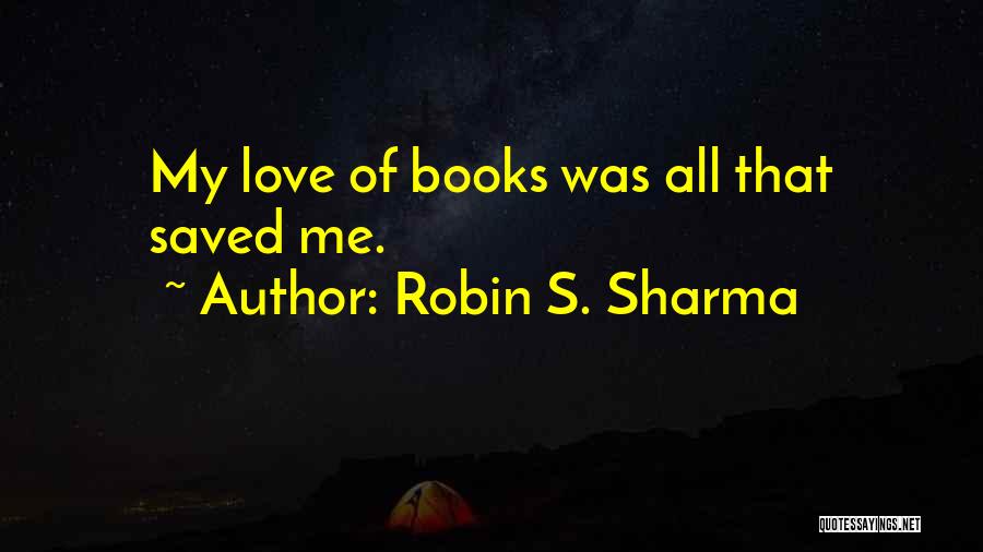 Robin S. Sharma Quotes: My Love Of Books Was All That Saved Me.