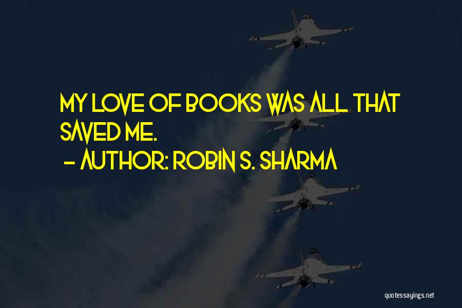 Robin S. Sharma Quotes: My Love Of Books Was All That Saved Me.