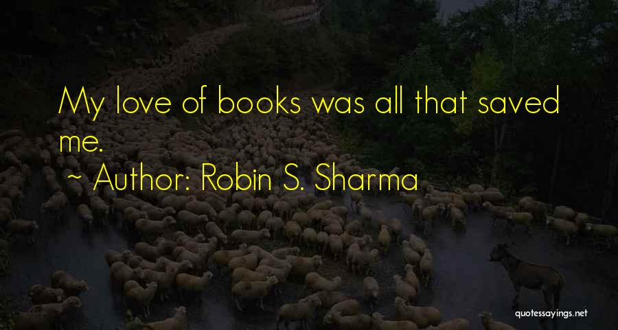 Robin S. Sharma Quotes: My Love Of Books Was All That Saved Me.