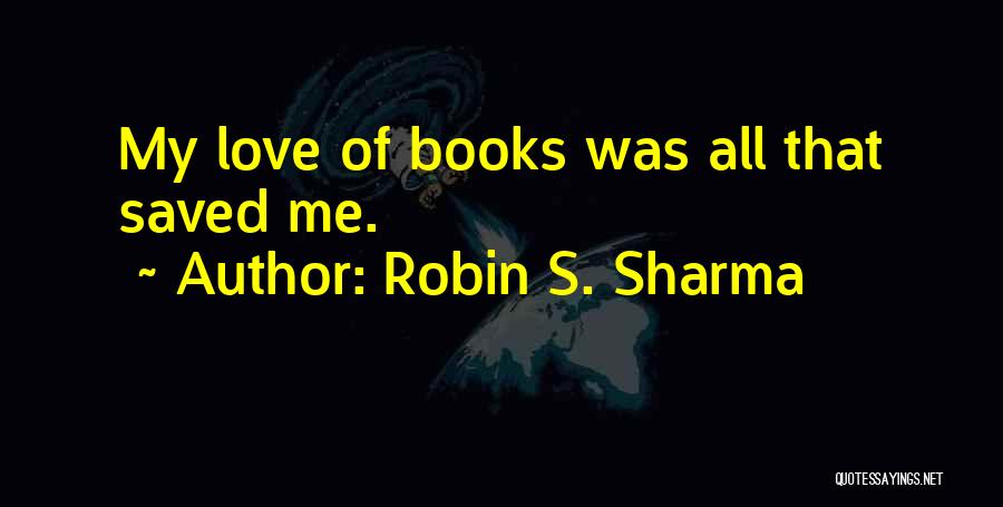 Robin S. Sharma Quotes: My Love Of Books Was All That Saved Me.