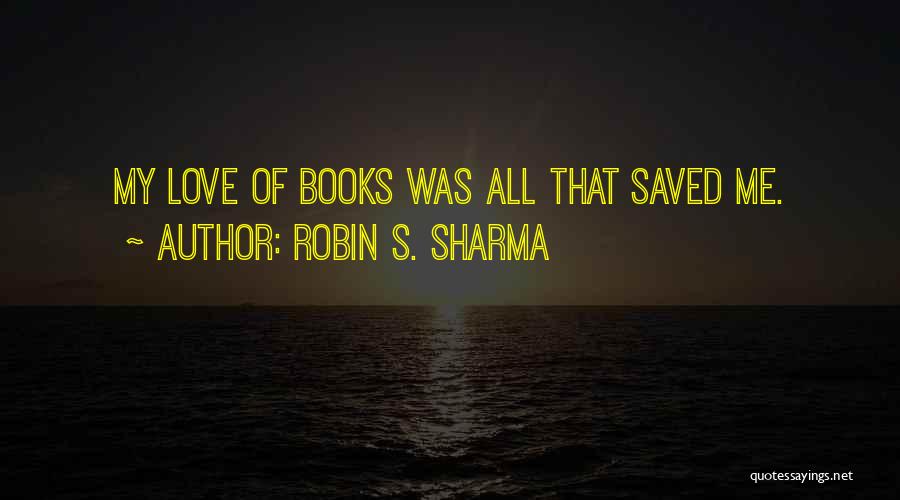 Robin S. Sharma Quotes: My Love Of Books Was All That Saved Me.