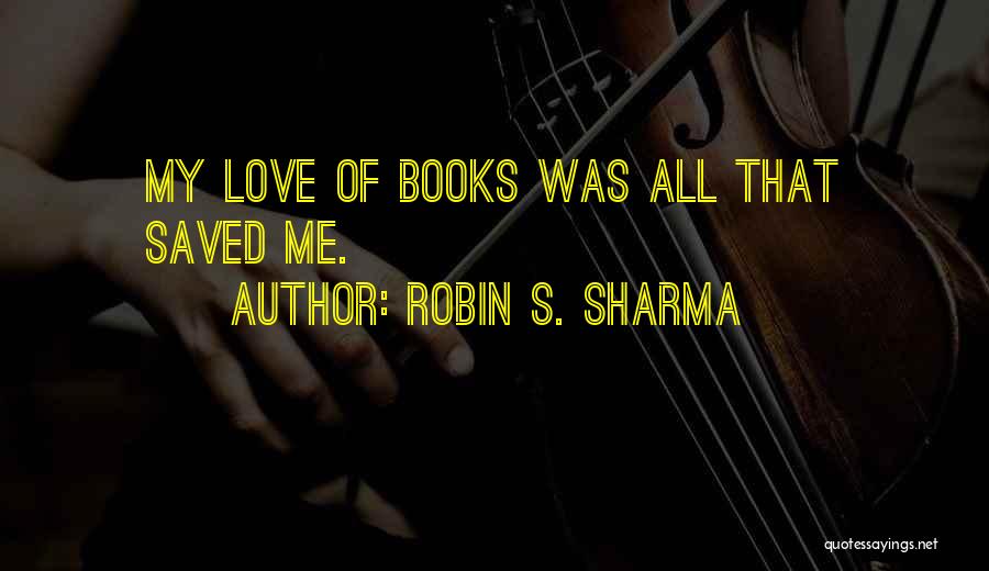 Robin S. Sharma Quotes: My Love Of Books Was All That Saved Me.