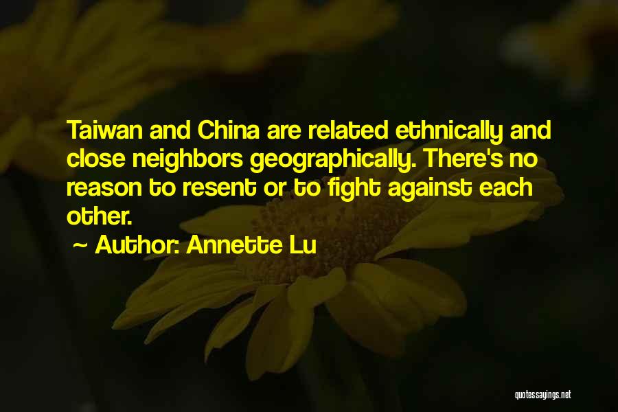 Annette Lu Quotes: Taiwan And China Are Related Ethnically And Close Neighbors Geographically. There's No Reason To Resent Or To Fight Against Each