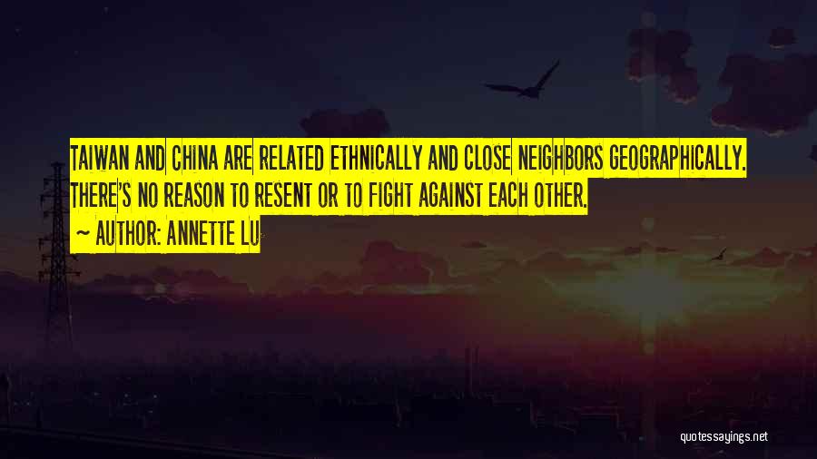 Annette Lu Quotes: Taiwan And China Are Related Ethnically And Close Neighbors Geographically. There's No Reason To Resent Or To Fight Against Each
