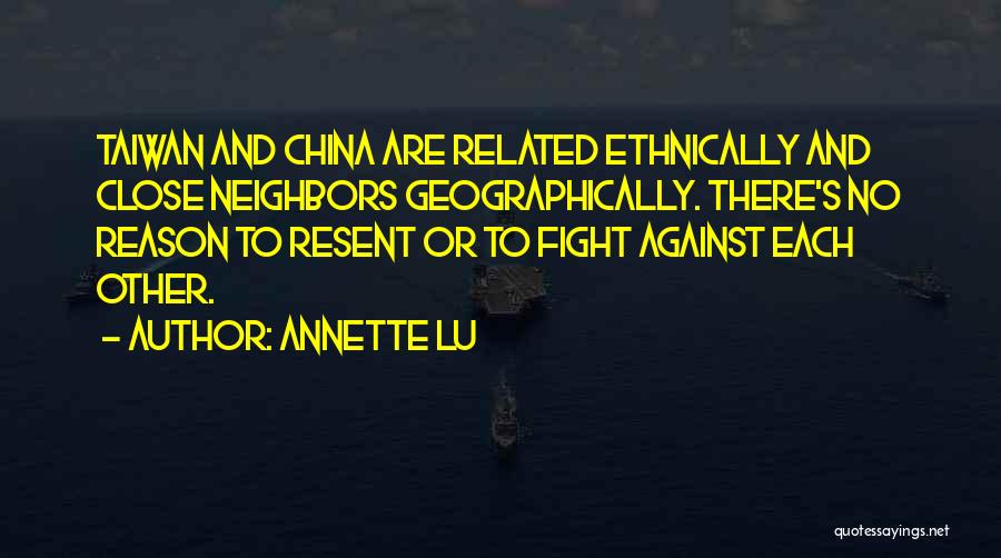 Annette Lu Quotes: Taiwan And China Are Related Ethnically And Close Neighbors Geographically. There's No Reason To Resent Or To Fight Against Each