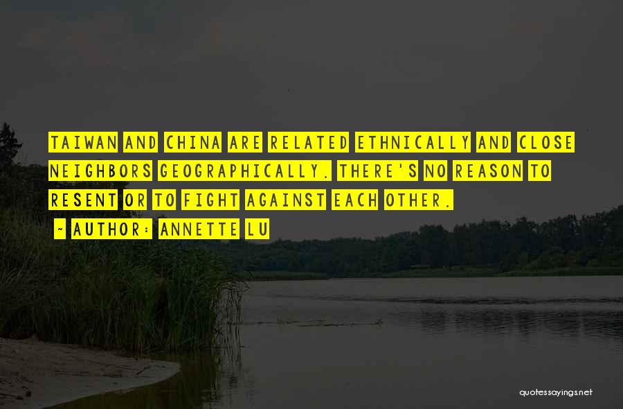 Annette Lu Quotes: Taiwan And China Are Related Ethnically And Close Neighbors Geographically. There's No Reason To Resent Or To Fight Against Each