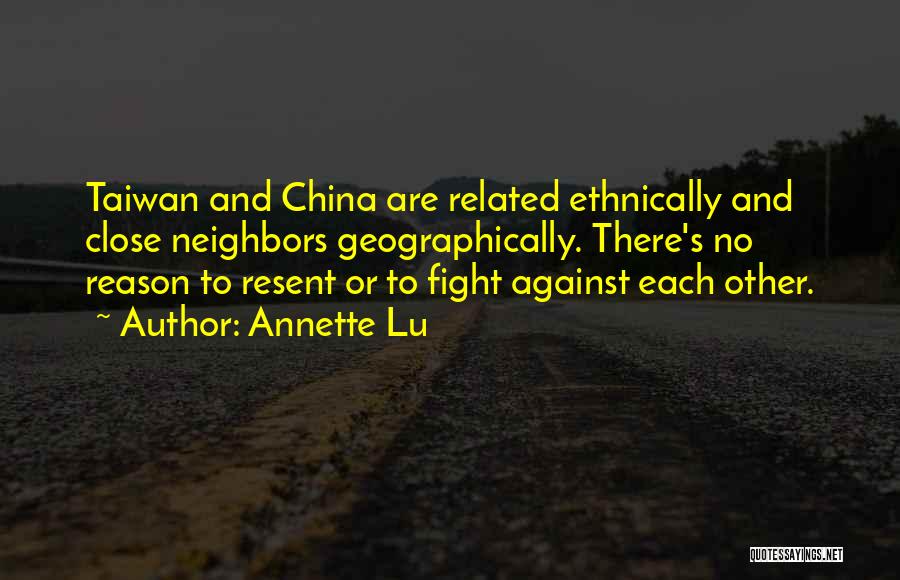 Annette Lu Quotes: Taiwan And China Are Related Ethnically And Close Neighbors Geographically. There's No Reason To Resent Or To Fight Against Each