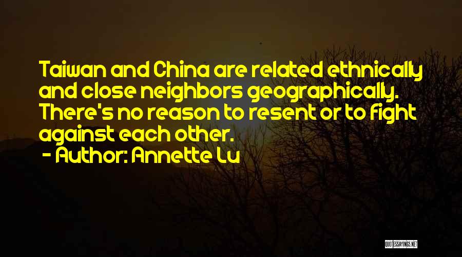 Annette Lu Quotes: Taiwan And China Are Related Ethnically And Close Neighbors Geographically. There's No Reason To Resent Or To Fight Against Each