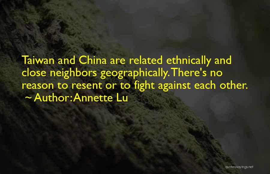 Annette Lu Quotes: Taiwan And China Are Related Ethnically And Close Neighbors Geographically. There's No Reason To Resent Or To Fight Against Each