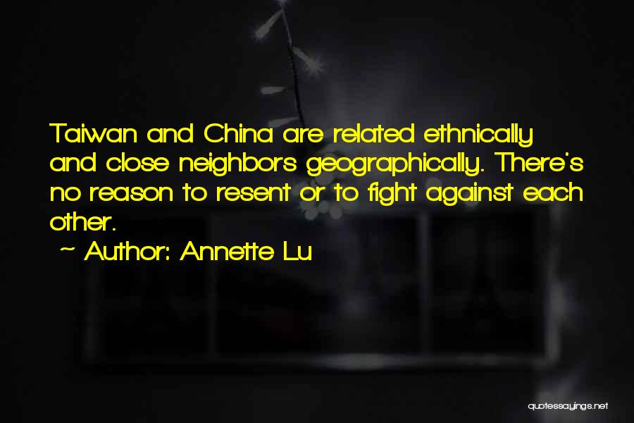Annette Lu Quotes: Taiwan And China Are Related Ethnically And Close Neighbors Geographically. There's No Reason To Resent Or To Fight Against Each