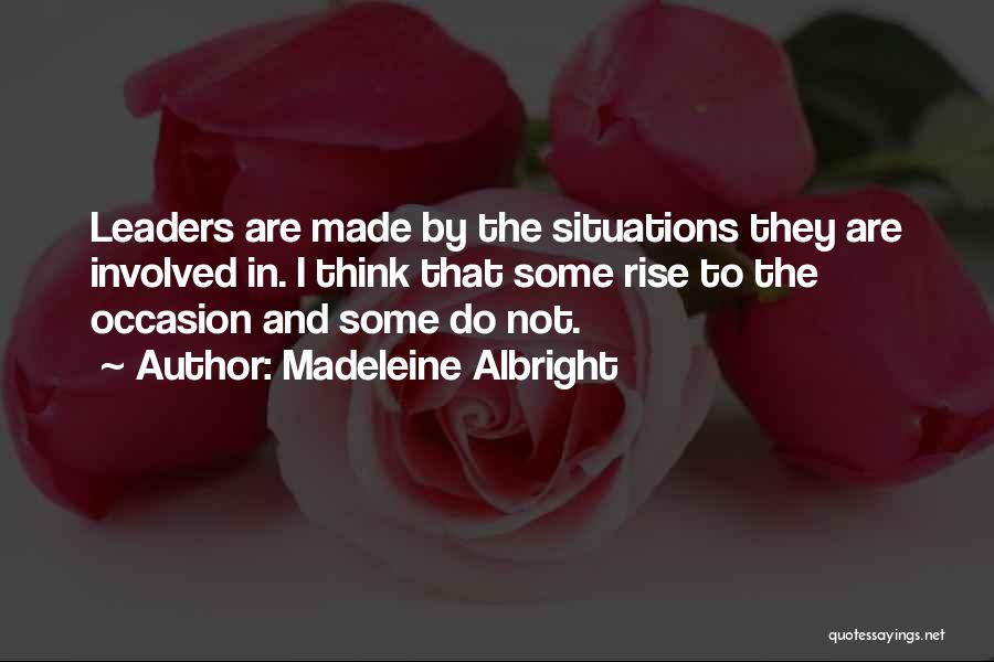 Madeleine Albright Quotes: Leaders Are Made By The Situations They Are Involved In. I Think That Some Rise To The Occasion And Some