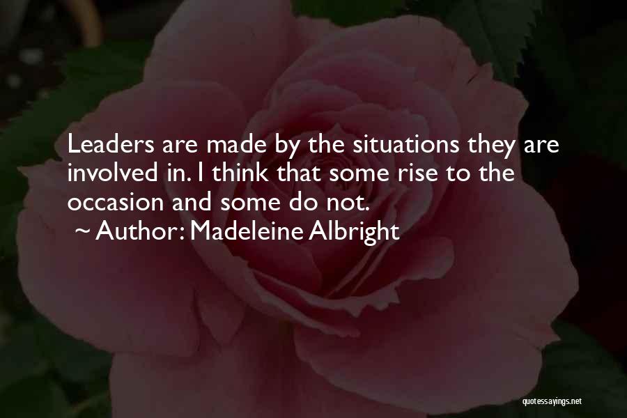 Madeleine Albright Quotes: Leaders Are Made By The Situations They Are Involved In. I Think That Some Rise To The Occasion And Some
