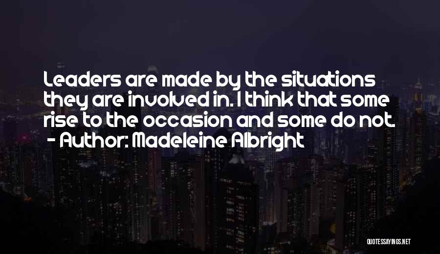 Madeleine Albright Quotes: Leaders Are Made By The Situations They Are Involved In. I Think That Some Rise To The Occasion And Some