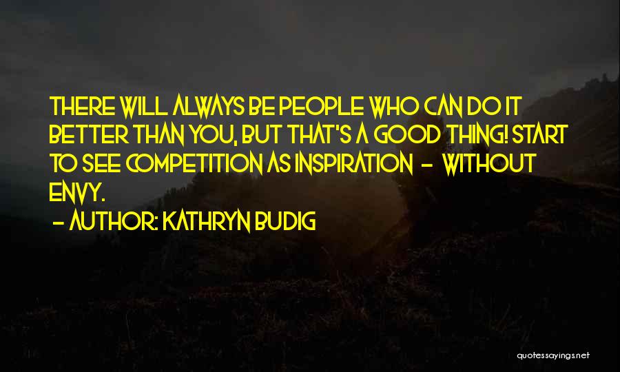 Kathryn Budig Quotes: There Will Always Be People Who Can Do It Better Than You, But That's A Good Thing! Start To See