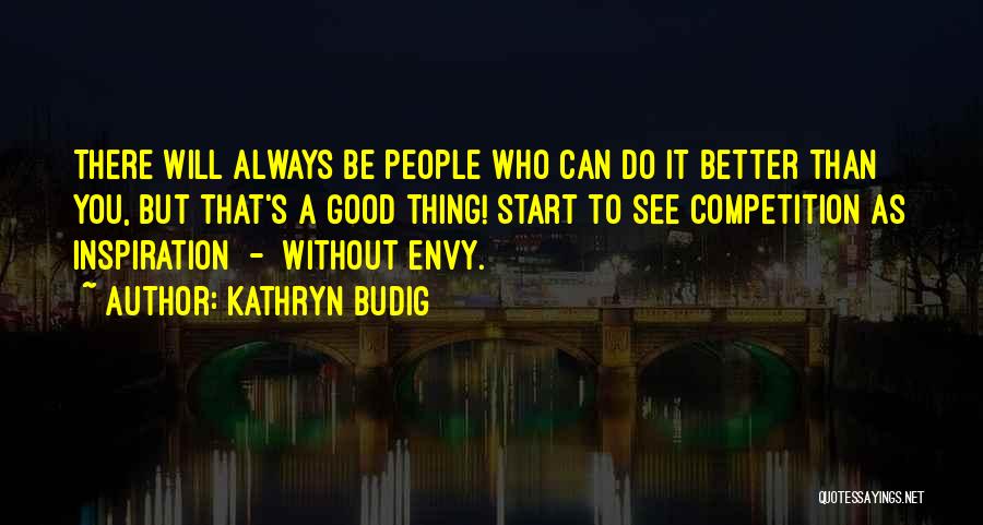 Kathryn Budig Quotes: There Will Always Be People Who Can Do It Better Than You, But That's A Good Thing! Start To See