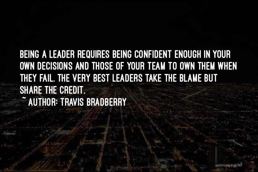 Travis Bradberry Quotes: Being A Leader Requires Being Confident Enough In Your Own Decisions And Those Of Your Team To Own Them When