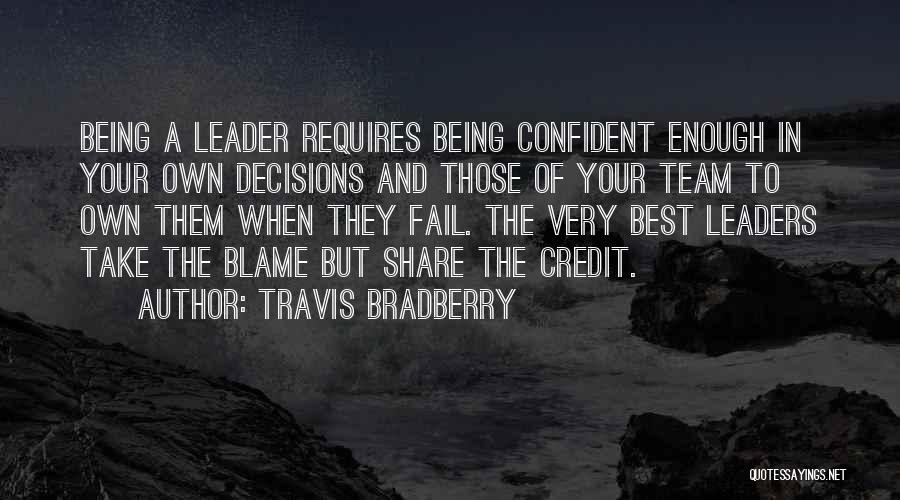 Travis Bradberry Quotes: Being A Leader Requires Being Confident Enough In Your Own Decisions And Those Of Your Team To Own Them When