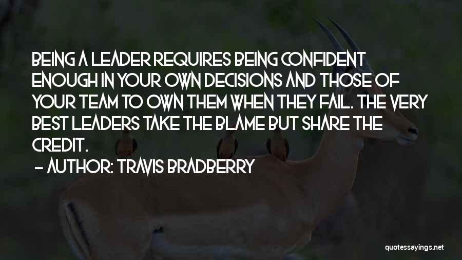 Travis Bradberry Quotes: Being A Leader Requires Being Confident Enough In Your Own Decisions And Those Of Your Team To Own Them When