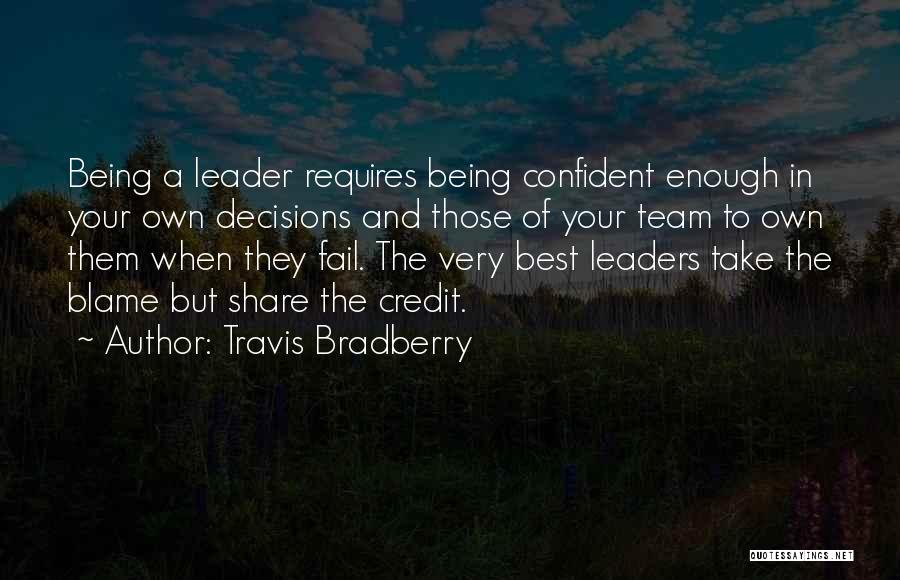 Travis Bradberry Quotes: Being A Leader Requires Being Confident Enough In Your Own Decisions And Those Of Your Team To Own Them When