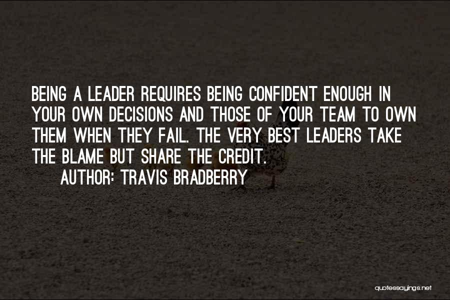 Travis Bradberry Quotes: Being A Leader Requires Being Confident Enough In Your Own Decisions And Those Of Your Team To Own Them When