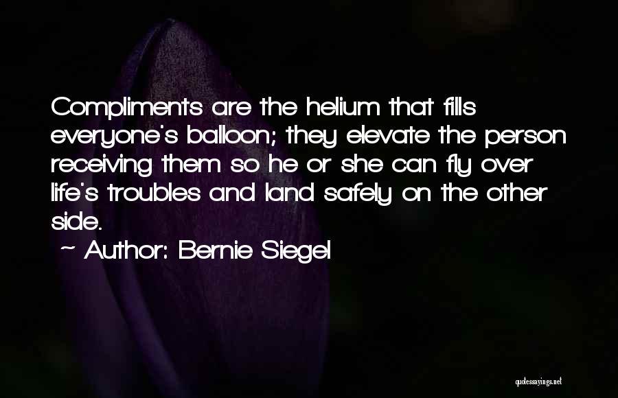 Bernie Siegel Quotes: Compliments Are The Helium That Fills Everyone's Balloon; They Elevate The Person Receiving Them So He Or She Can Fly