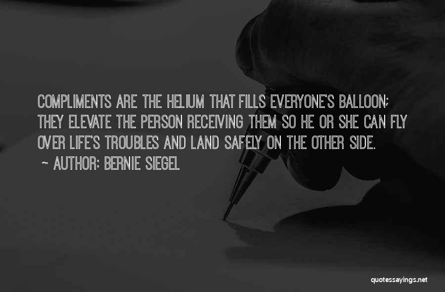 Bernie Siegel Quotes: Compliments Are The Helium That Fills Everyone's Balloon; They Elevate The Person Receiving Them So He Or She Can Fly
