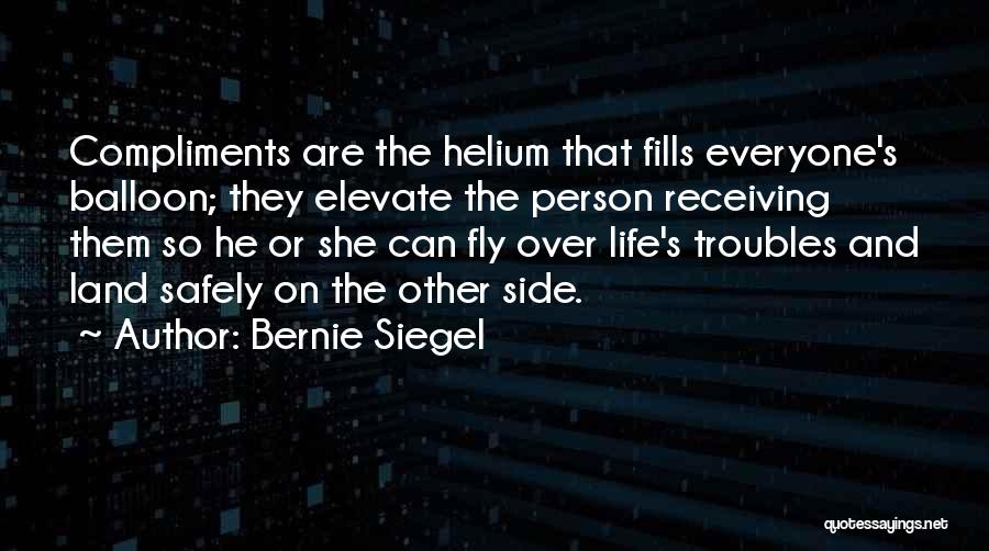 Bernie Siegel Quotes: Compliments Are The Helium That Fills Everyone's Balloon; They Elevate The Person Receiving Them So He Or She Can Fly