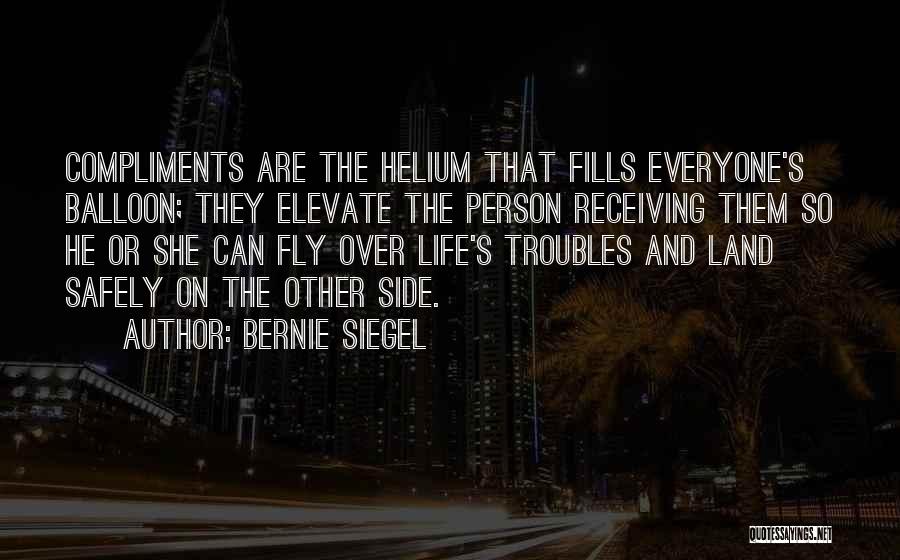 Bernie Siegel Quotes: Compliments Are The Helium That Fills Everyone's Balloon; They Elevate The Person Receiving Them So He Or She Can Fly