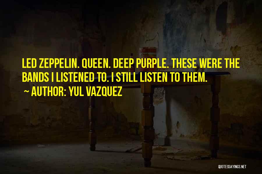 Yul Vazquez Quotes: Led Zeppelin. Queen. Deep Purple. These Were The Bands I Listened To. I Still Listen To Them.