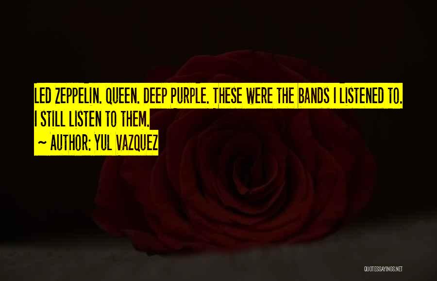 Yul Vazquez Quotes: Led Zeppelin. Queen. Deep Purple. These Were The Bands I Listened To. I Still Listen To Them.