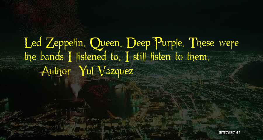 Yul Vazquez Quotes: Led Zeppelin. Queen. Deep Purple. These Were The Bands I Listened To. I Still Listen To Them.