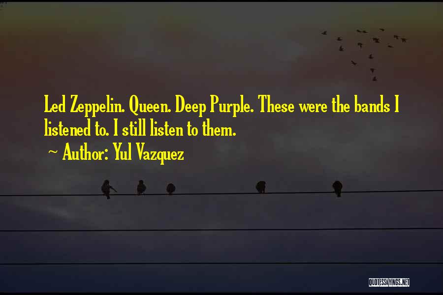 Yul Vazquez Quotes: Led Zeppelin. Queen. Deep Purple. These Were The Bands I Listened To. I Still Listen To Them.
