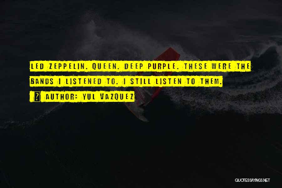 Yul Vazquez Quotes: Led Zeppelin. Queen. Deep Purple. These Were The Bands I Listened To. I Still Listen To Them.