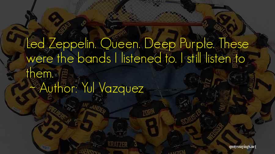 Yul Vazquez Quotes: Led Zeppelin. Queen. Deep Purple. These Were The Bands I Listened To. I Still Listen To Them.