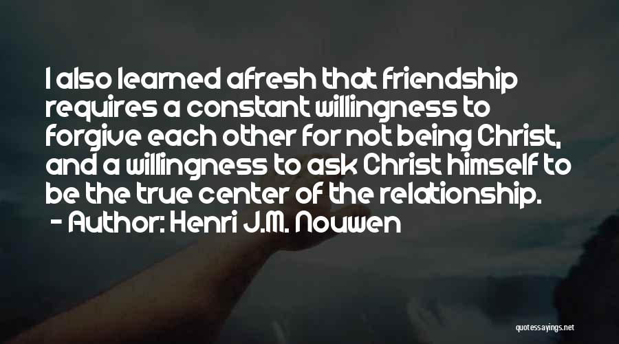 Henri J.M. Nouwen Quotes: I Also Learned Afresh That Friendship Requires A Constant Willingness To Forgive Each Other For Not Being Christ, And A