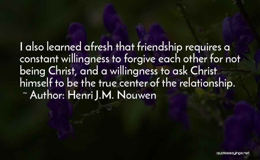 Henri J.M. Nouwen Quotes: I Also Learned Afresh That Friendship Requires A Constant Willingness To Forgive Each Other For Not Being Christ, And A