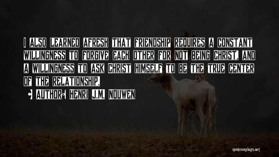 Henri J.M. Nouwen Quotes: I Also Learned Afresh That Friendship Requires A Constant Willingness To Forgive Each Other For Not Being Christ, And A