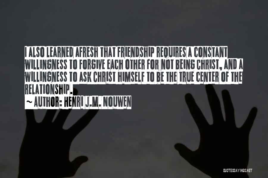 Henri J.M. Nouwen Quotes: I Also Learned Afresh That Friendship Requires A Constant Willingness To Forgive Each Other For Not Being Christ, And A