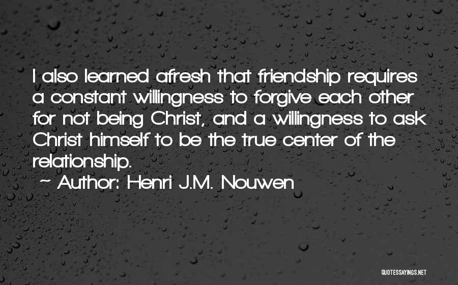 Henri J.M. Nouwen Quotes: I Also Learned Afresh That Friendship Requires A Constant Willingness To Forgive Each Other For Not Being Christ, And A