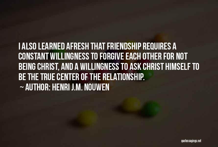 Henri J.M. Nouwen Quotes: I Also Learned Afresh That Friendship Requires A Constant Willingness To Forgive Each Other For Not Being Christ, And A